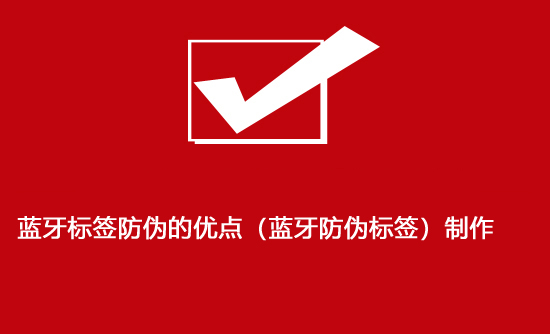 蓝牙标签防伪的优点（蓝牙防伪标签）制作