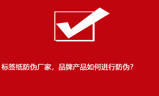 标签纸防伪厂家，品牌产品如何进行防伪？