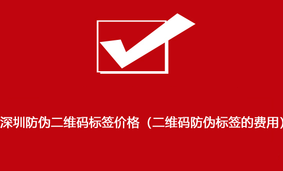 深圳防伪二维码标签价格（二维码防伪标签的费用）